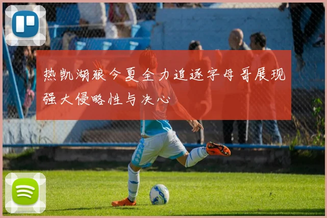 热凯湖狼今夏全力追逐字母哥展现强大侵略性与决心