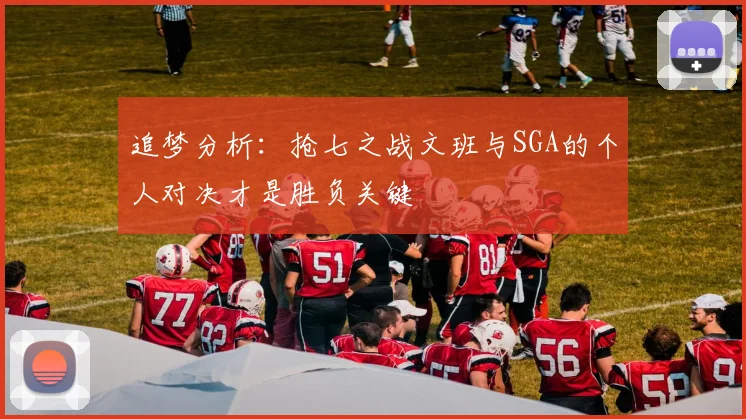 追梦分析：抢七之战文班与SGA的个人对决才是胜负关键