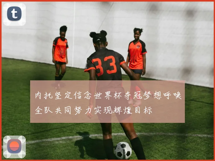 内托坚定信念世界杯夺冠梦想呼唤全队共同努力实现辉煌目标