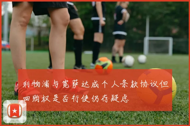 利物浦与宽萨达成个人条款协议但回购权是否行使仍存疑虑