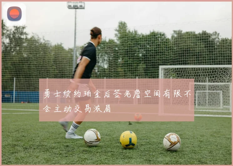 勇士续约珀金后签老詹空间有限不会主动交易浓眉