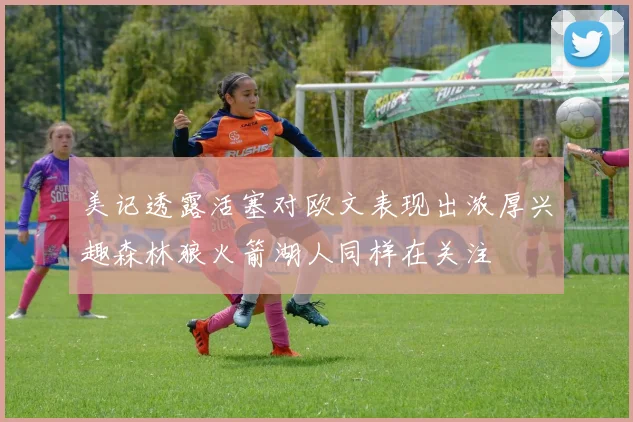 美记透露活塞对欧文表现出浓厚兴趣森林狼火箭湖人同样在关注