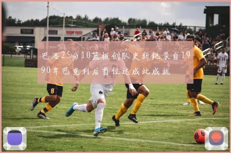 巴洛25分10篮板创队史新纪录自1990年巴克利后首位达成此成就