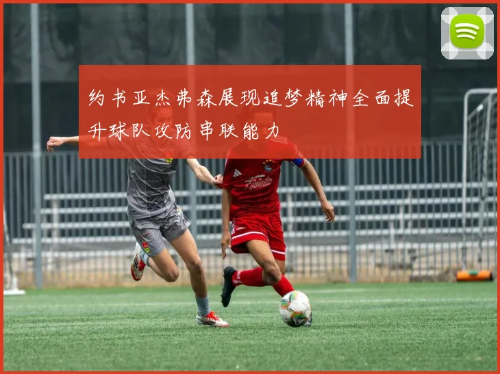 约书亚杰弗森展现追梦精神全面提升球队攻防串联能力
