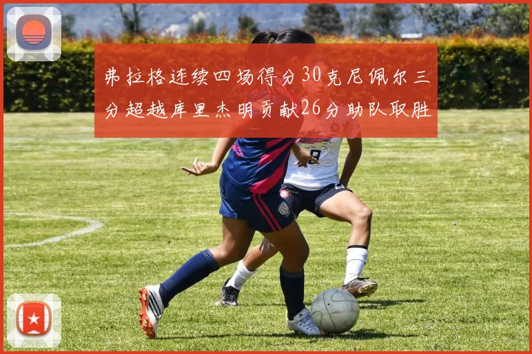 弗拉格连续四场得分30克尼佩尔三分超越库里杰明贡献26分助队取胜