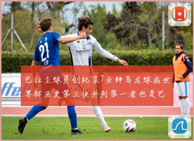 巴拉圭球员创纪录7分钟乌龙球成世界杯历史第三快并列第一者也是巴拉圭人