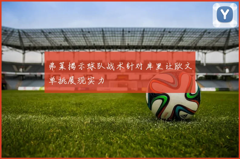 弗莱揭示球队战术针对库里让欧文单挑展现实力