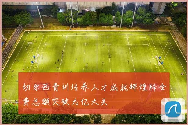 切尔西青训培养人才成就辉煌转会费总额突破九亿大关