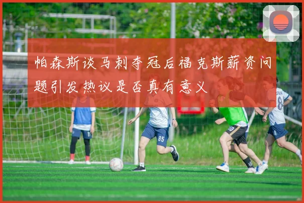 帕森斯谈马刺夺冠后福克斯薪资问题引发热议是否真有意义