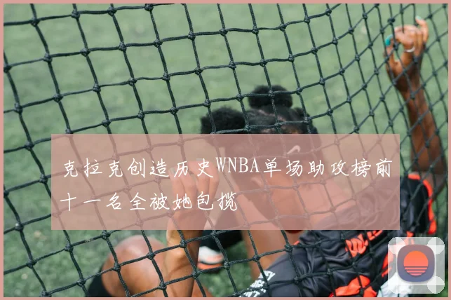 克拉克创造历史WNBA单场助攻榜前十一名全被她包揽