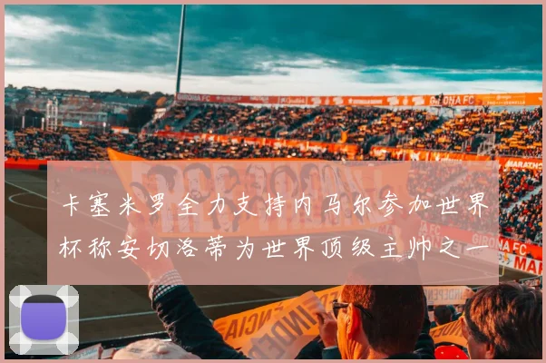 卡塞米罗全力支持内马尔参加世界杯称安切洛蒂为世界顶级主帅之一