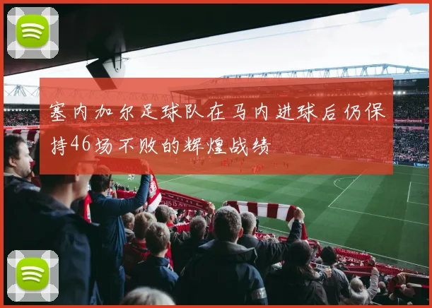 塞内加尔足球队在马内进球后仍保持46场不败的辉煌战绩