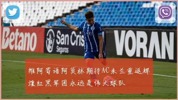 维阿寄语阿莫林期待AC米兰重返辉煌红黑军团永远是伟大球队