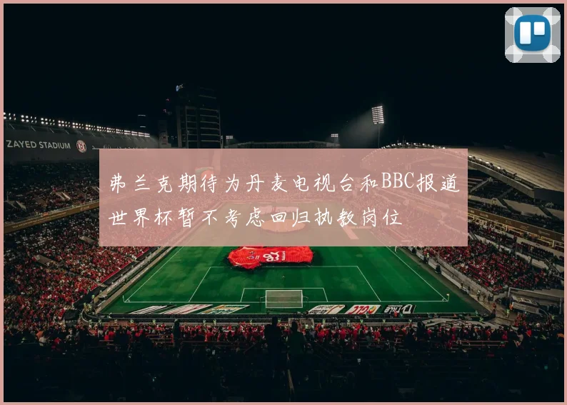 弗兰克期待为丹麦电视台和BBC报道世界杯暂不考虑回归执教岗位