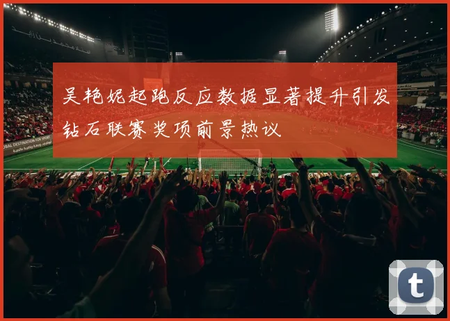 吴艳妮起跑反应数据显著提升引发钻石联赛奖项前景热议