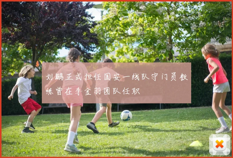 刘鹏正式担任国安一线队守门员教练曾在李金羽团队任职