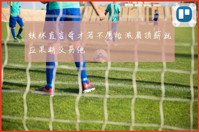 铁林直言奇才若不愿给浓眉顶薪就应果断交易他