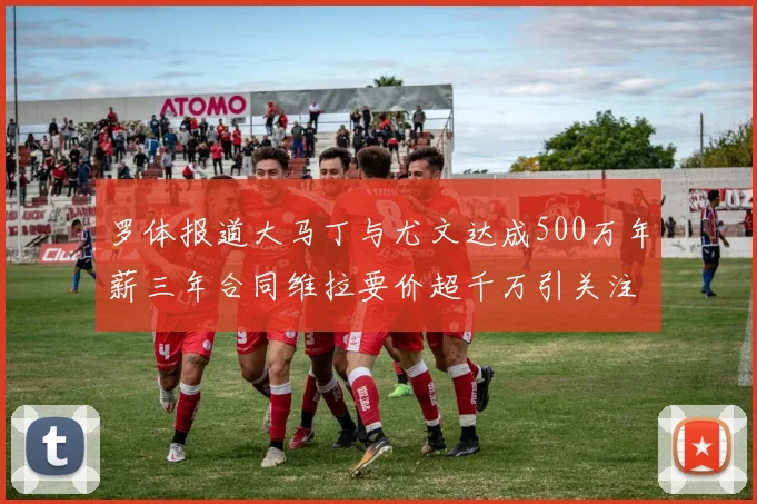 罗体报道大马丁与尤文达成500万年薪三年合同维拉要价超千万引关注