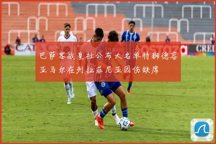 巴萨客战皇社公布大名单特狮德容亚马尔在列拉菲尼亚因伤缺席
