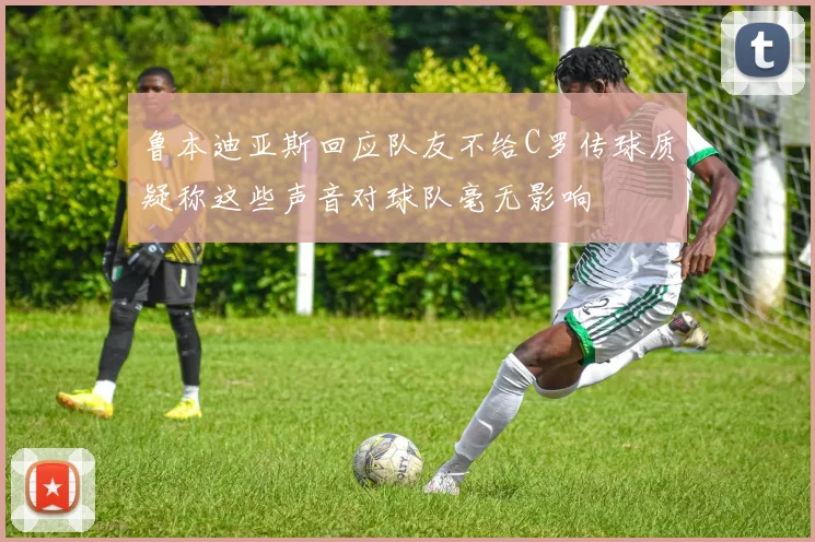 鲁本迪亚斯回应队友不给C罗传球质疑称这些声音对球队毫无影响
