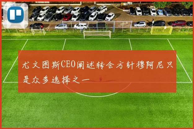 尤文图斯CEO阐述转会方针穆阿尼只是众多选择之一