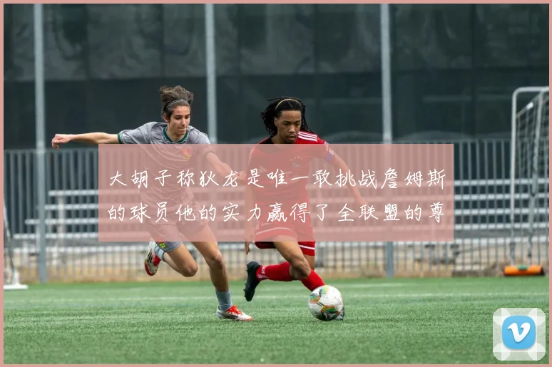 大胡子称狄龙是唯一敢挑战詹姆斯的球员他的实力赢得了全联盟的尊重