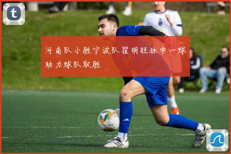 河南队小胜宁波队翟明旺独中一球助力球队取胜