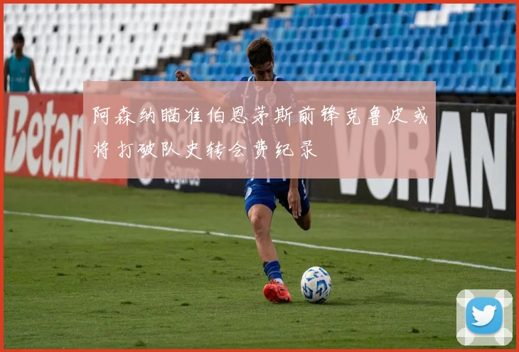 阿森纳瞄准伯恩茅斯前锋克鲁皮或将打破队史转会费纪录