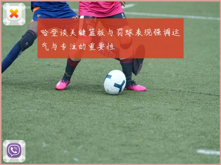 哈登谈关键篮板与罚球表现强调运气与专注的重要性