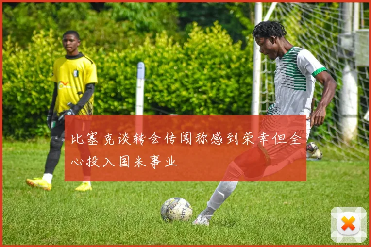 比塞克谈转会传闻称感到荣幸但全心投入国米事业