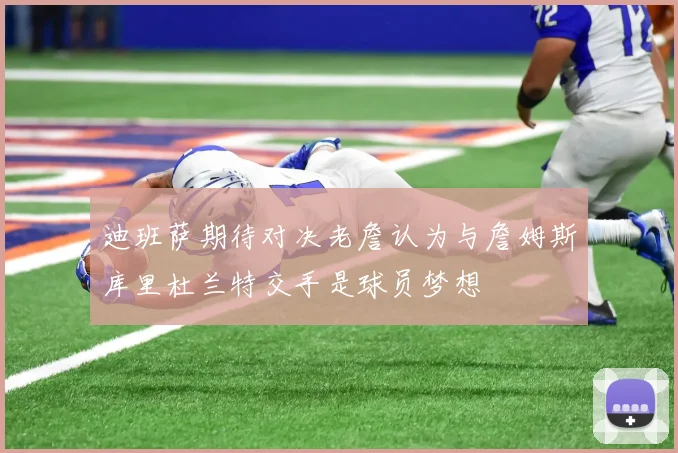 迪班萨期待对决老詹认为与詹姆斯库里杜兰特交手是球员梦想