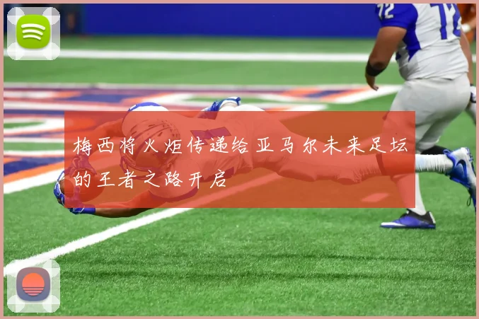 梅西将火炬传递给亚马尔未来足坛的王者之路开启