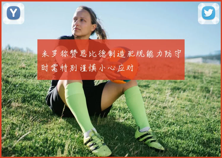 米罗称赞恩比德制造犯规能力防守时需特别谨慎小心应对