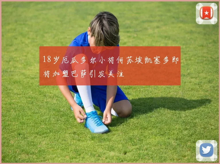 18岁厄瓜多尔小将何苏埃凯塞多即将加盟巴萨引发关注