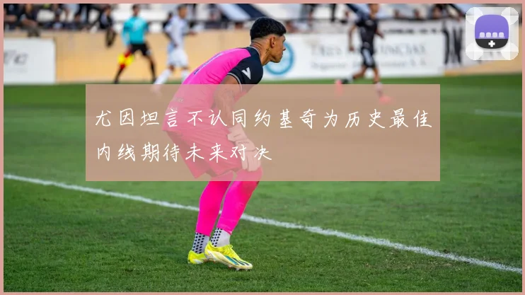 尤因坦言不认同约基奇为历史最佳内线期待未来对决